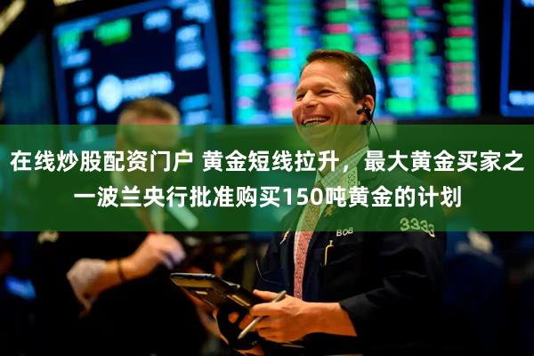 在线炒股配资门户 黄金短线拉升，最大黄金买家之一波兰央行批准购买150吨黄金的计划