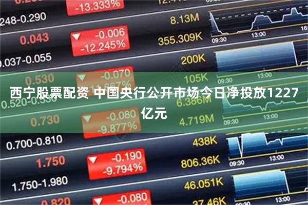 西宁股票配资 中国央行公开市场今日净投放1227亿元