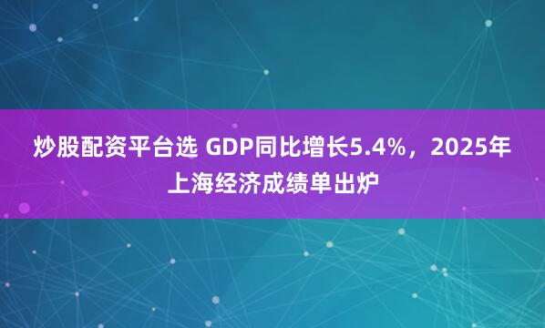 炒股配资平台选 GDP同比增长5.4%，2025年上海经济成绩单出炉