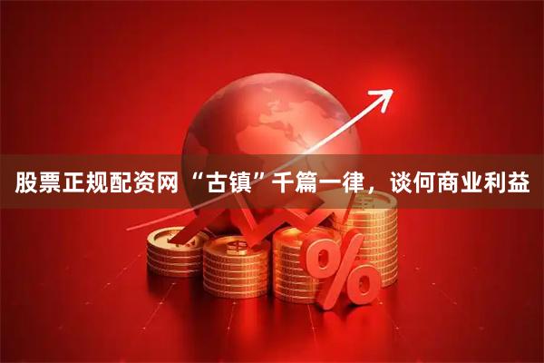 股票正规配资网 “古镇”千篇一律，谈何商业利益