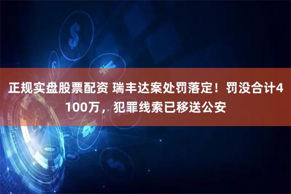 正规实盘股票配资 瑞丰达案处罚落定！罚没合计4100万，犯罪线索已移送公安