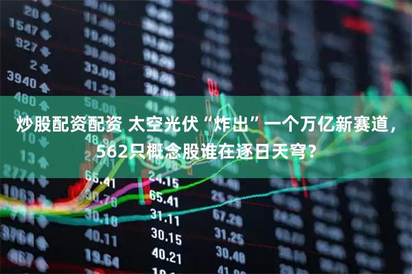 炒股配资配资 太空光伏“炸出”一个万亿新赛道，562只概念股谁在逐日天穹？