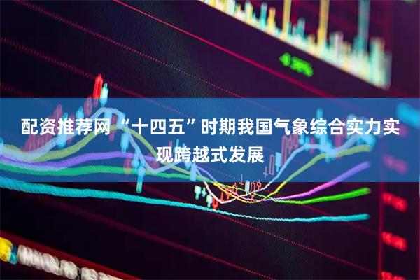 配资推荐网 “十四五”时期我国气象综合实力实现跨越式发展
