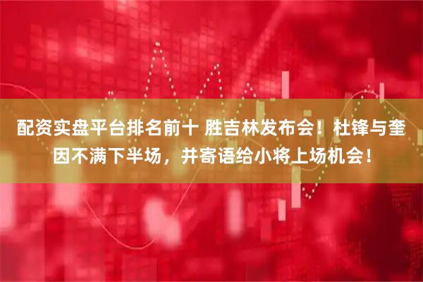 配资实盘平台排名前十 胜吉林发布会！杜锋与奎因不满下半场，并寄语给小将上场机会！