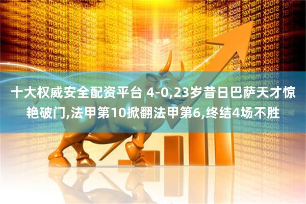 十大权威安全配资平台 4-0,23岁昔日巴萨天才惊艳破门,法甲第10掀翻法甲第6,终结4场不胜