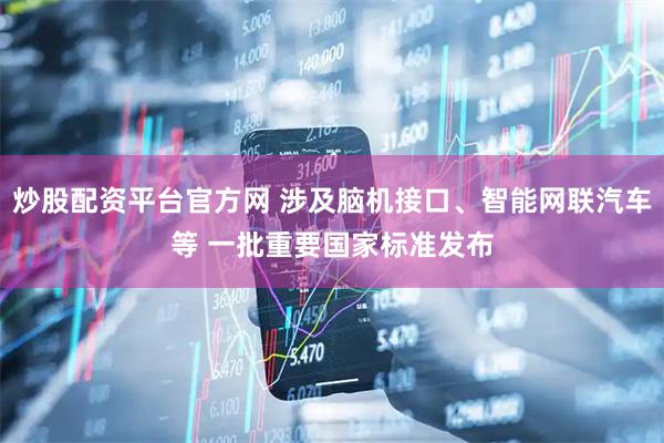 炒股配资平台官方网 涉及脑机接口、智能网联汽车等 一批重要国家标准发布