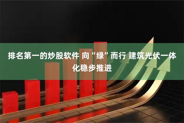 排名第一的炒股软件 向“绿”而行 建筑光伏一体化稳步推进