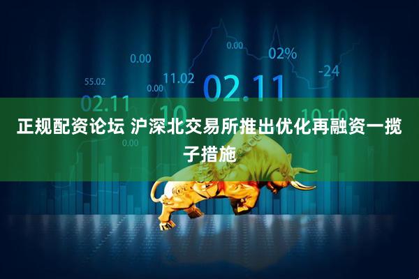 正规配资论坛 沪深北交易所推出优化再融资一揽子措施