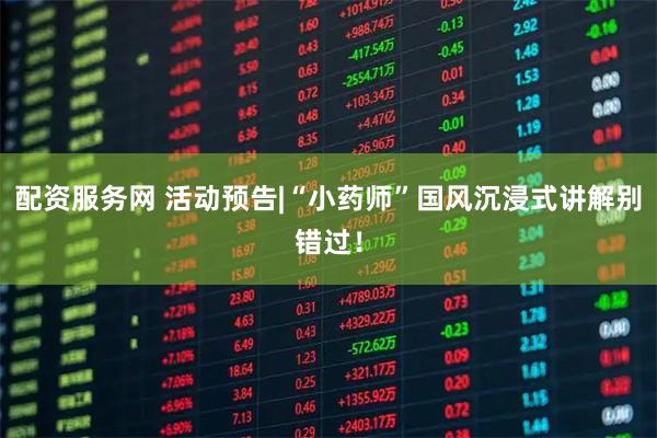 配资服务网 活动预告|“小药师”国风沉浸式讲解别错过！