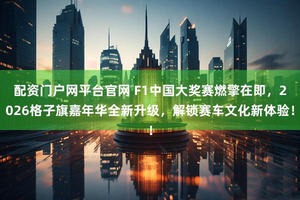 配资门户网平台官网 F1中国大奖赛燃擎在即，2026格子旗嘉年华全新升级，解锁赛车文化新体验！
