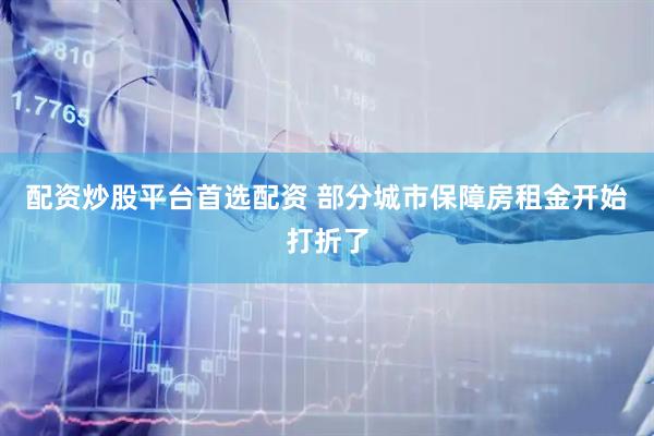 配资炒股平台首选配资 部分城市保障房租金开始打折了