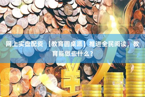 网上实盘配资 【教育圆桌派】推进全民阅读，教育能做些什么？