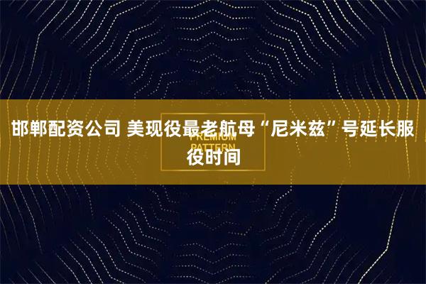 邯郸配资公司 美现役最老航母“尼米兹”号延长服役时间