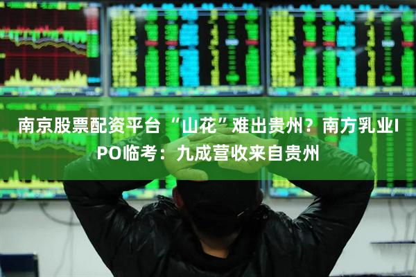 南京股票配资平台 “山花”难出贵州？南方乳业IPO临考：九成营收来自贵州