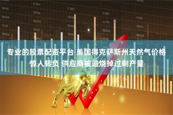 专业的股票配资平台 美国得克萨斯州天然气价格惊人转负 供应商被迫烧掉过剩产量