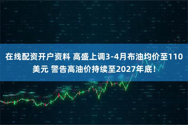 在线配资开户资料 高盛上调3-4月布油均价至110美元 警告高油价持续至2027年底！