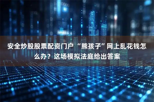 安全炒股股票配资门户 “熊孩子”网上乱花钱怎么办？这场模拟法庭给出答案