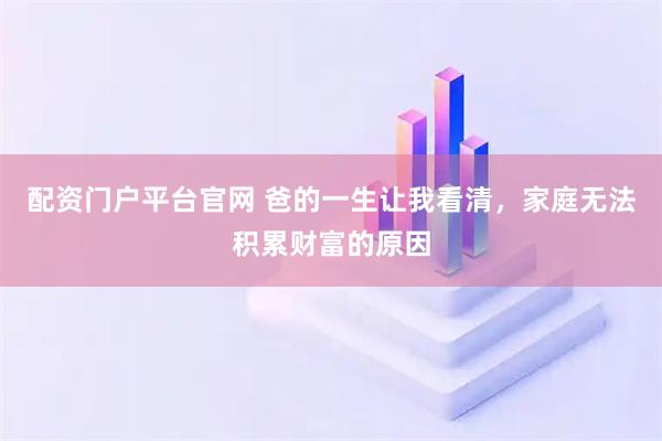 配资门户平台官网 爸的一生让我看清，家庭无法积累财富的原因