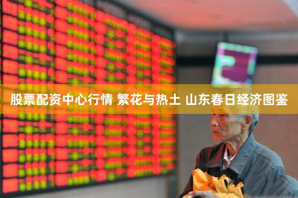 股票配资中心行情 繁花与热土 山东春日经济图鉴