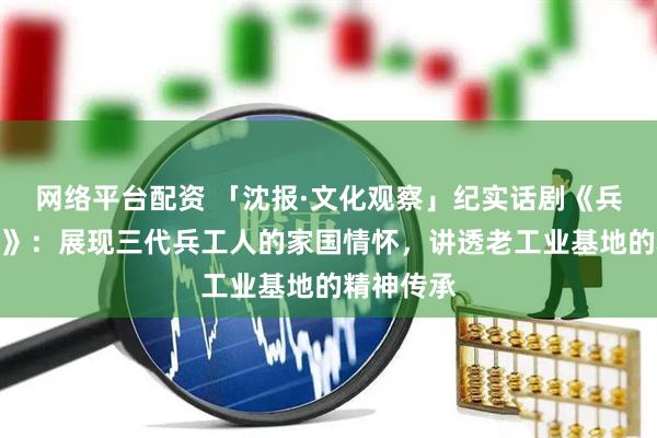 网络平台配资 「沈报·文化观察」纪实话剧《兵工屋檐下》：展现三代兵工人的家国情怀，讲透老工业基地的精神传承