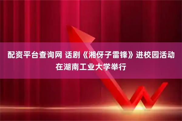配资平台查询网 话剧《湘伢子雷锋》进校园活动在湖南工业大学举行