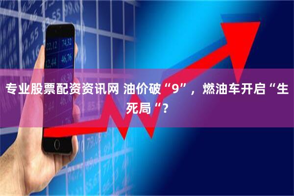 专业股票配资资讯网 油价破“9”，燃油车开启“生死局“？