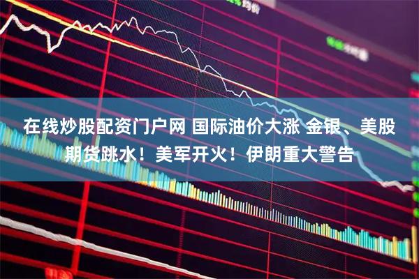 在线炒股配资门户网 国际油价大涨 金银、美股期货跳水！美军开火！伊朗重大警告
