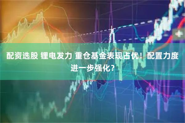 配资选股 锂电发力 重仓基金表现占优！配置力度进一步强化？