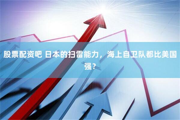 股票配资吧 日本的扫雷能力，海上自卫队都比美国强？