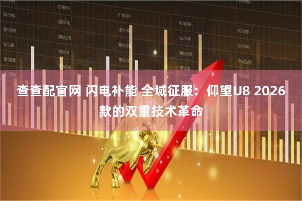 查查配官网 闪电补能 全域征服：仰望U8 2026款的双重技术革命