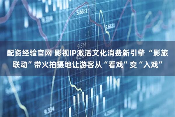 配资经验官网 影视IP激活文化消费新引擎 “影旅联动”带火拍摄地让游客从“看戏”变“入戏”