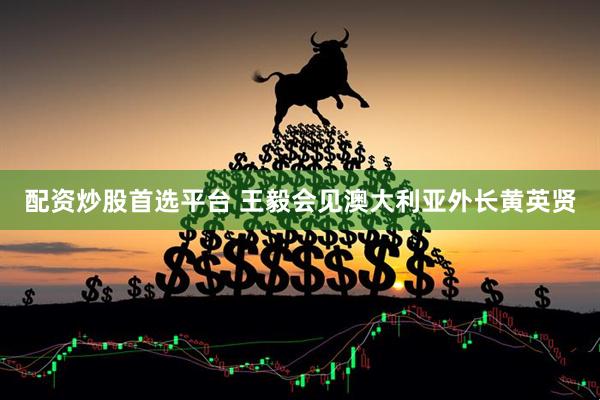 配资炒股首选平台 王毅会见澳大利亚外长黄英贤