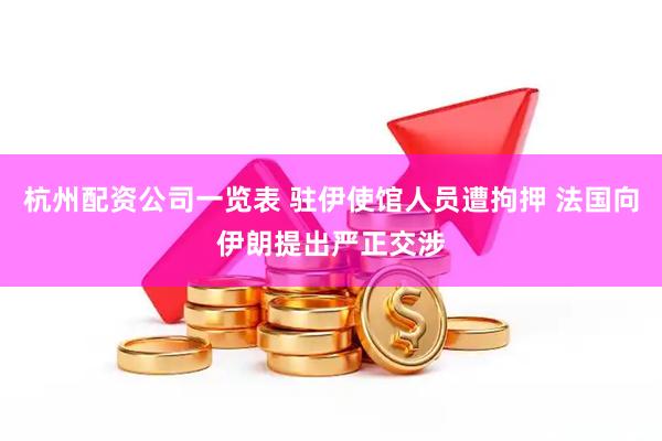 杭州配资公司一览表 驻伊使馆人员遭拘押 法国向伊朗提出严正交涉